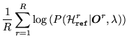 $\displaystyle \frac{1}{R}\sum_{r=1}^R\log\left(
P({\cal H}^r_{\tt ref}\vert{\mbox{\boldmath$O$}}^r,\lambda)
\right)$