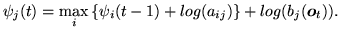 $\displaystyle \psi_j(t) = \max_i \left\{ \psi_i(t-1) + log(a_{ij}) \right\} + log(b_j({\mbox{\boldmath$o$}}_t)).$